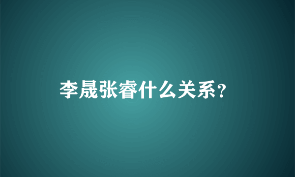 李晟张睿什么关系？