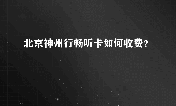 北京神州行畅听卡如何收费？