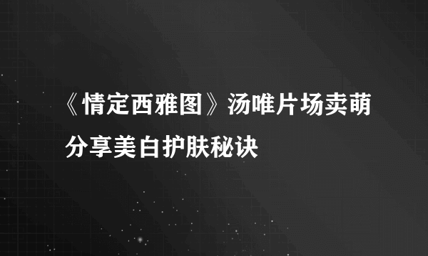 《情定西雅图》汤唯片场卖萌 分享美白护肤秘诀