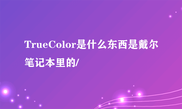 TrueColor是什么东西是戴尔笔记本里的/