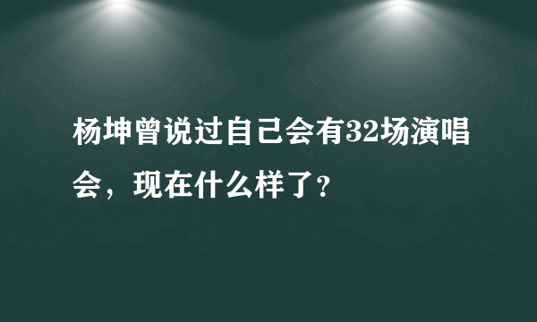 杨坤曾说过自己会有32场演唱会，现在什么样了？