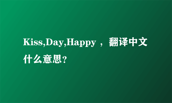 Kiss,Day,Happy ，翻译中文什么意思？