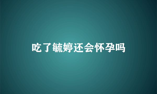 吃了毓婷还会怀孕吗