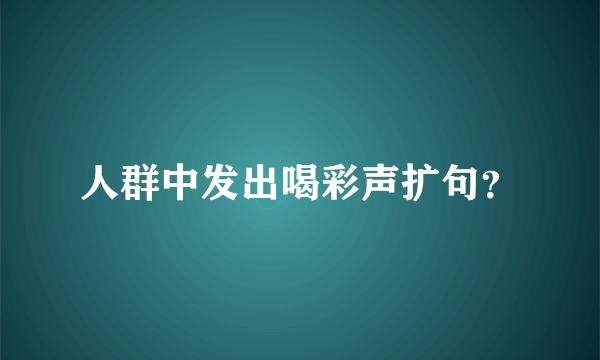 人群中发出喝彩声扩句？