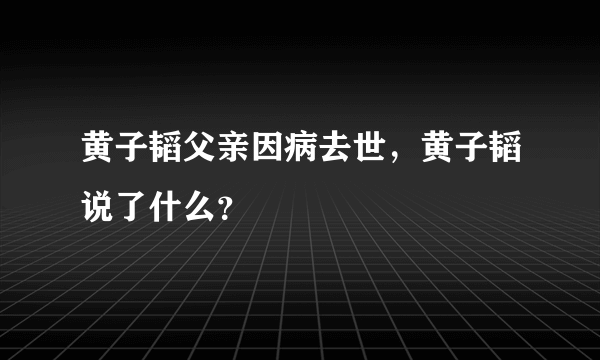 黄子韬父亲因病去世，黄子韬说了什么？