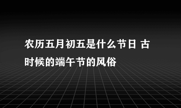 农历五月初五是什么节日 古时候的端午节的风俗