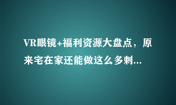 VR眼镜+福利资源大盘点，原来宅在家还能做这么多刺激的事情...