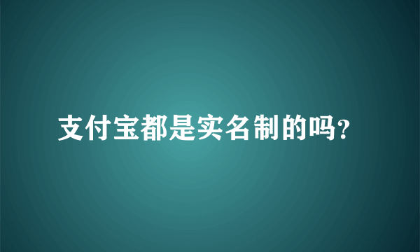 支付宝都是实名制的吗？