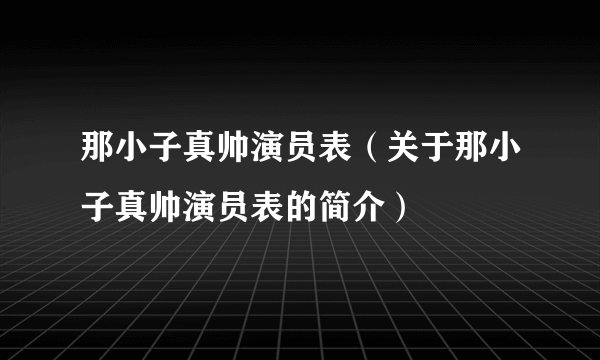 那小子真帅演员表（关于那小子真帅演员表的简介）