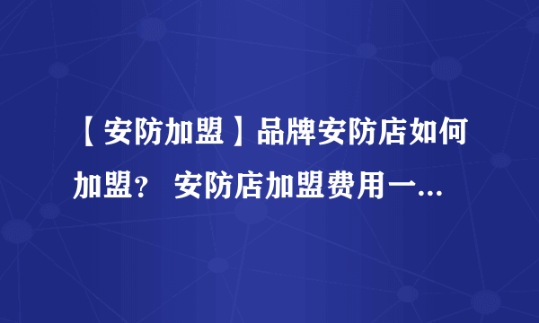 【安防加盟】品牌安防店如何加盟？ 安防店加盟费用一般需要多少？