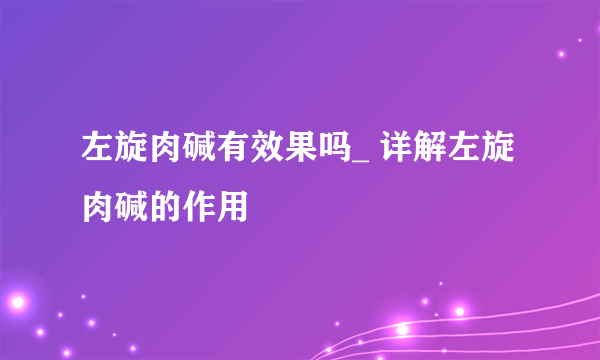 左旋肉碱有效果吗_ 详解左旋肉碱的作用