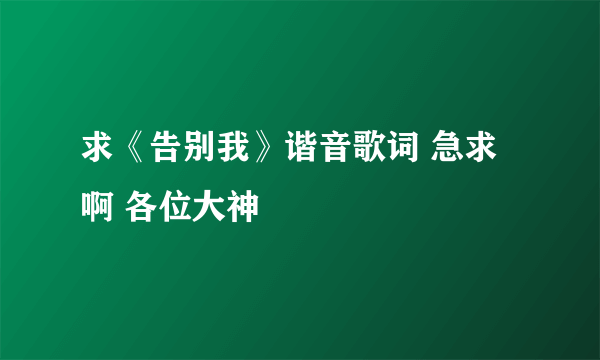 求《告别我》谐音歌词 急求啊 各位大神