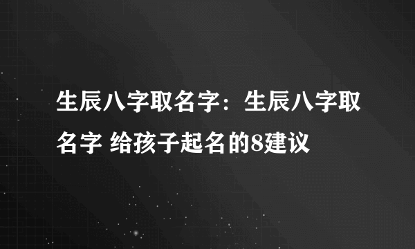 生辰八字取名字：生辰八字取名字 给孩子起名的8建议