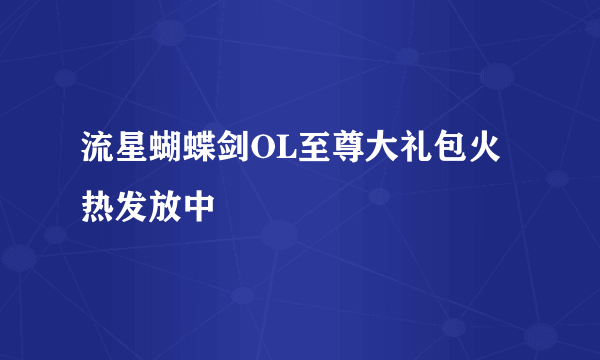 流星蝴蝶剑OL至尊大礼包火热发放中