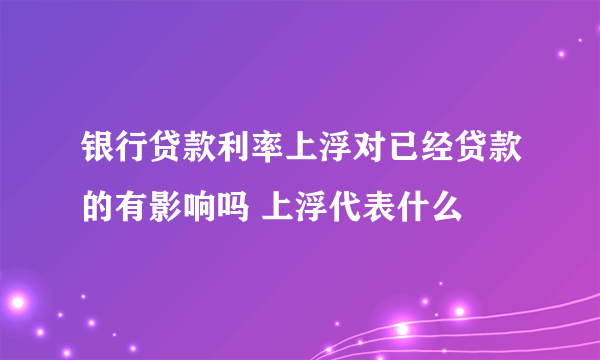 银行贷款利率上浮对已经贷款的有影响吗 上浮代表什么