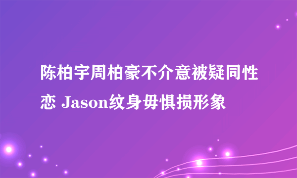 陈柏宇周柏豪不介意被疑同性恋 Jason纹身毋惧损形象