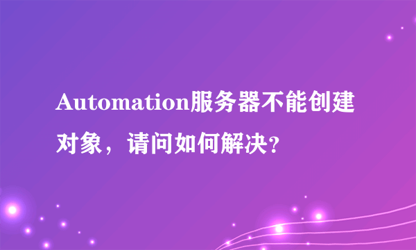 Automation服务器不能创建对象，请问如何解决？