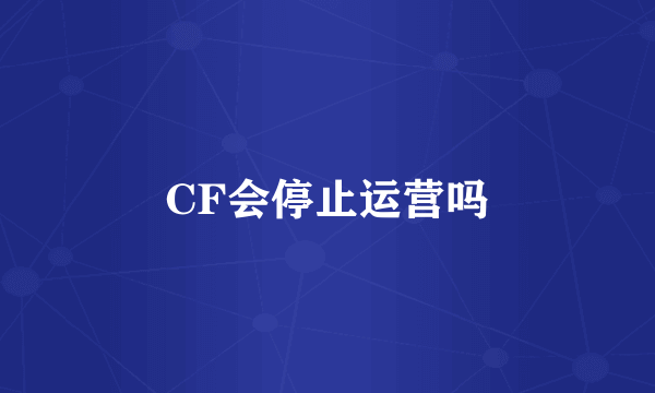 CF会停止运营吗