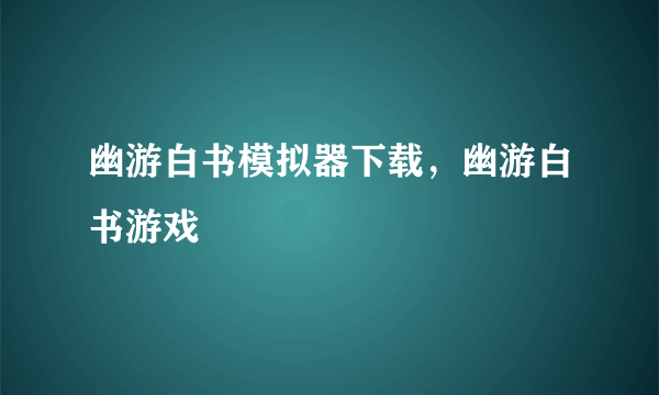 幽游白书模拟器下载，幽游白书游戏