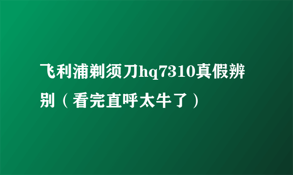 飞利浦剃须刀hq7310真假辨别（看完直呼太牛了）