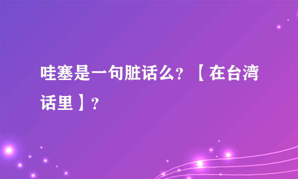 哇塞是一句脏话么？【在台湾话里】？