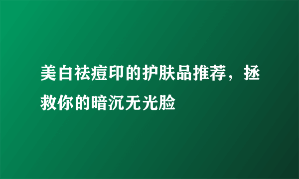 美白祛痘印的护肤品推荐，拯救你的暗沉无光脸