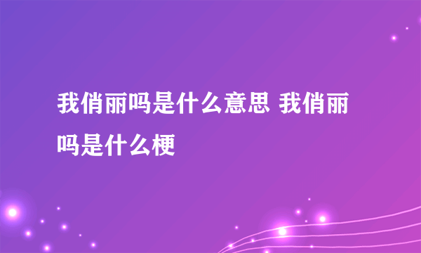 我俏丽吗是什么意思 我俏丽吗是什么梗