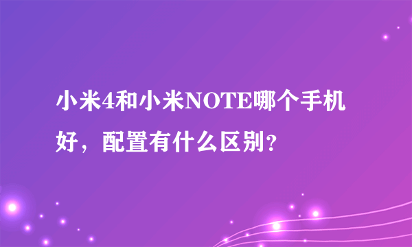 小米4和小米NOTE哪个手机好，配置有什么区别？