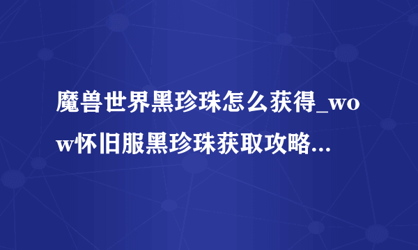 魔兽世界黑珍珠怎么获得_wow怀旧服黑珍珠获取攻略_飞外网游