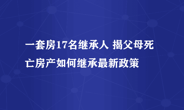 一套房17名继承人 揭父母死亡房产如何继承最新政策