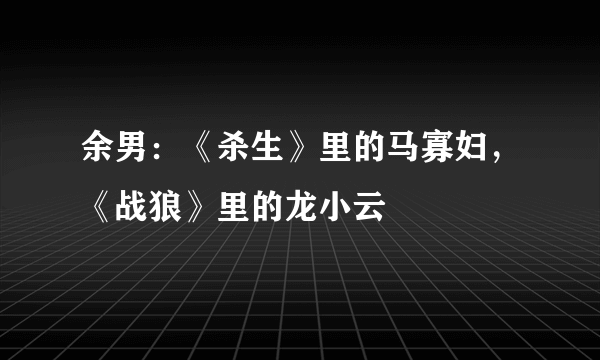 余男：《杀生》里的马寡妇，《战狼》里的龙小云