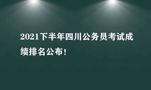 2021下半年四川公务员考试成绩排名公布！