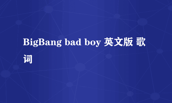 BigBang bad boy 英文版 歌词