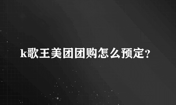 k歌王美团团购怎么预定？