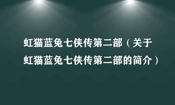 虹猫蓝兔七侠传第二部（关于虹猫蓝兔七侠传第二部的简介）