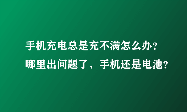 手机充电总是充不满怎么办？哪里出问题了，手机还是电池？