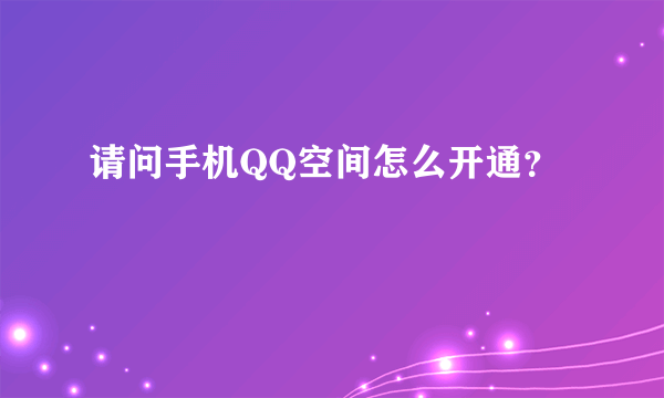 请问手机QQ空间怎么开通？