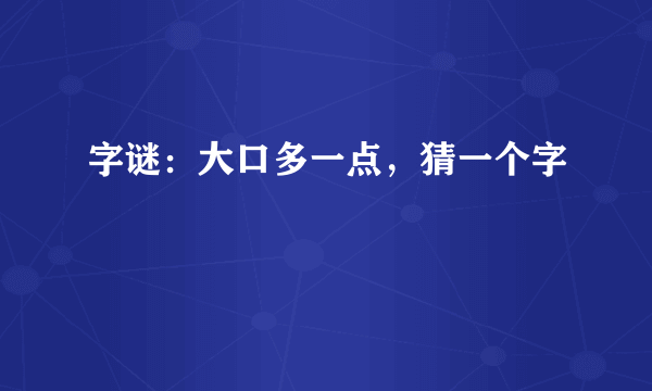 字谜：大口多一点，猜一个字