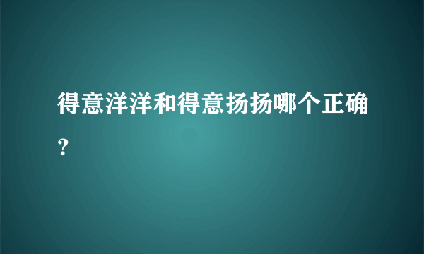 得意洋洋和得意扬扬哪个正确？