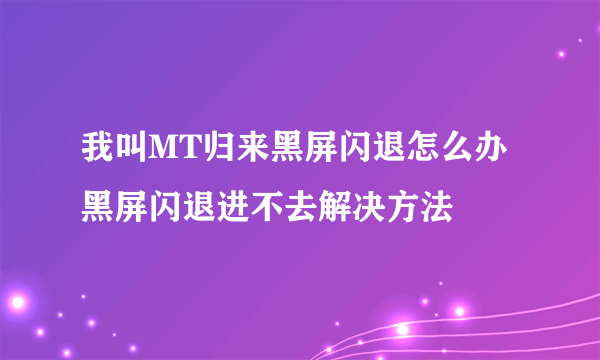 我叫MT归来黑屏闪退怎么办 黑屏闪退进不去解决方法