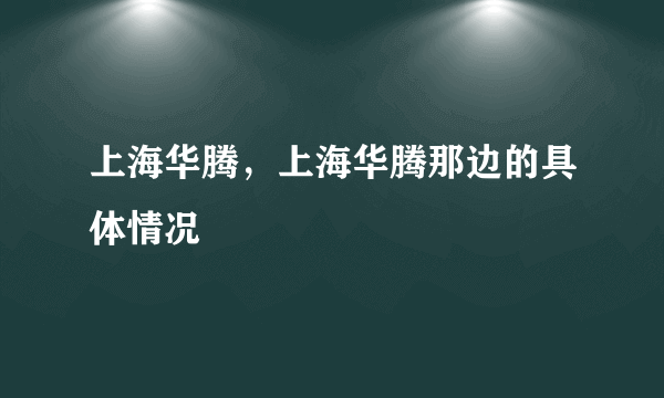 上海华腾，上海华腾那边的具体情况