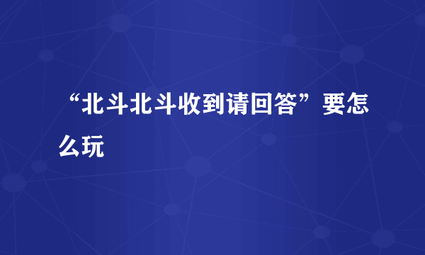 “北斗北斗收到请回答”要怎么玩