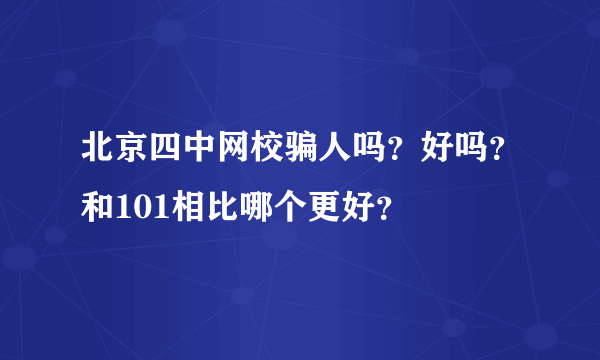 北京四中网校骗人吗？好吗？和101相比哪个更好？