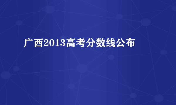 广西2013高考分数线公布