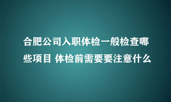 合肥公司入职体检一般检查哪些项目 体检前需要要注意什么