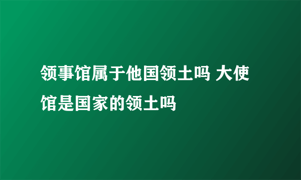 领事馆属于他国领土吗 大使馆是国家的领土吗