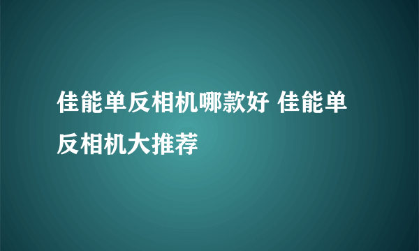 佳能单反相机哪款好 佳能单反相机大推荐