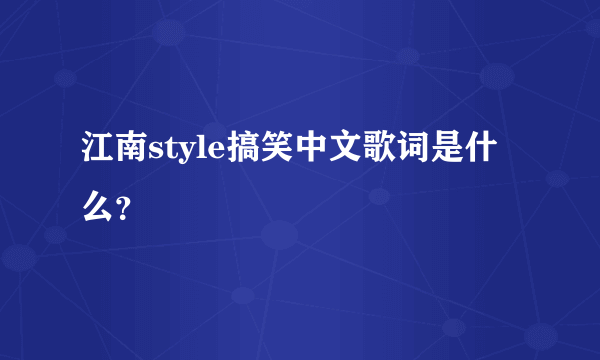 江南style搞笑中文歌词是什么？