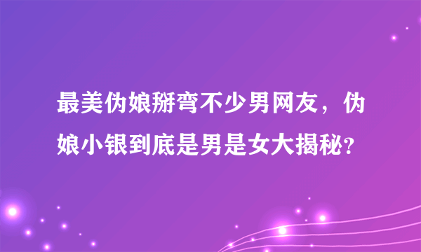 最美伪娘掰弯不少男网友，伪娘小银到底是男是女大揭秘？