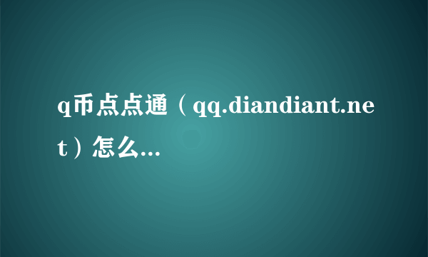 q币点点通（qq.diandiant.net）怎么充值，给个网站谢谢了，大神帮忙啊